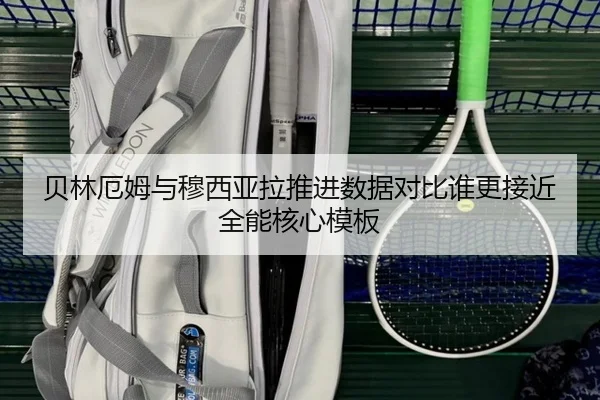 贝林厄姆与穆西亚拉推进数据对比谁更接近全能核心模板