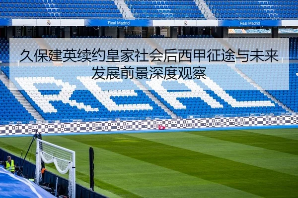 久保建英续约皇家社会后西甲征途与未来发展前景深度观察
