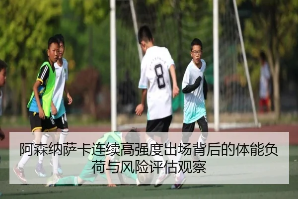 阿森纳萨卡连续高强度出场背后的体能负荷与风险评估观察