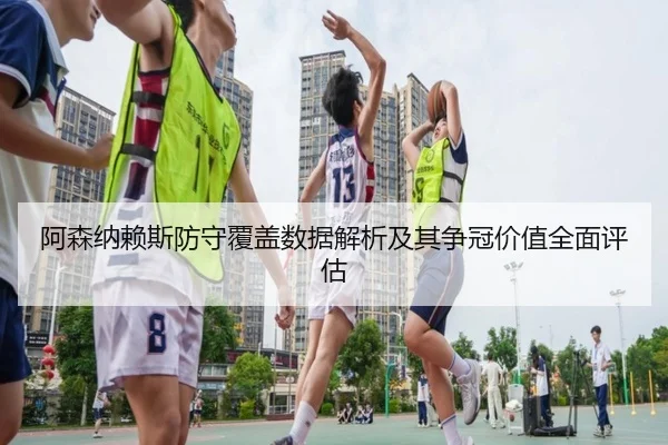 阿森纳赖斯防守覆盖数据解析及其争冠价值全面评估