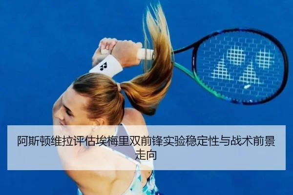 阿斯顿维拉评估埃梅里双前锋实验稳定性与战术前景走向