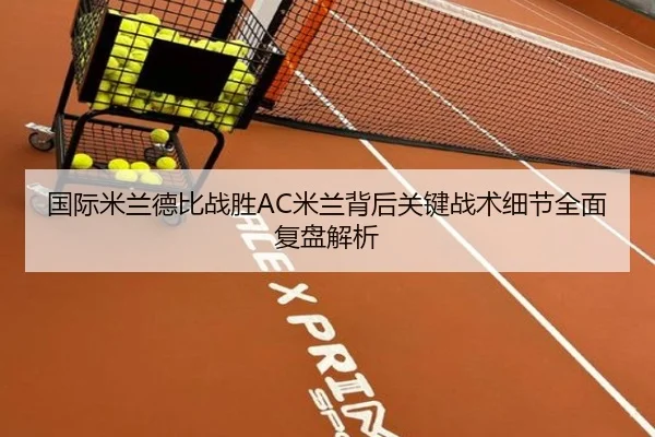 国际米兰德比战胜AC米兰背后关键战术细节全面复盘解析