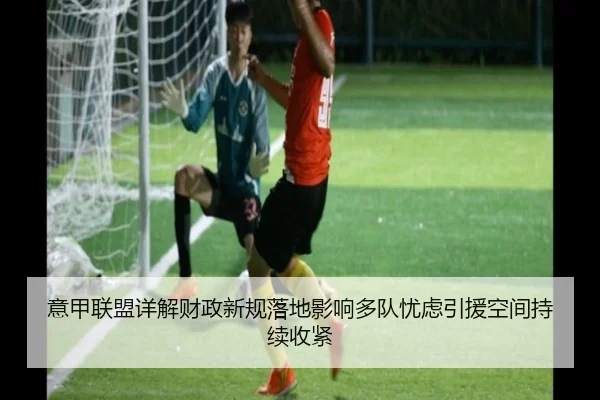 意甲联盟详解财政新规落地影响多队忧虑引援空间持续收紧