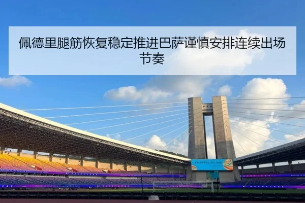 佩德里腿筋恢复稳定推进巴萨谨慎安排连续出场节奏